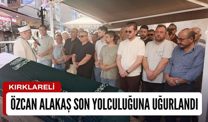 Kırklareli’nde Özcan Alakaş Son Yolculuğuna Uğurlandı