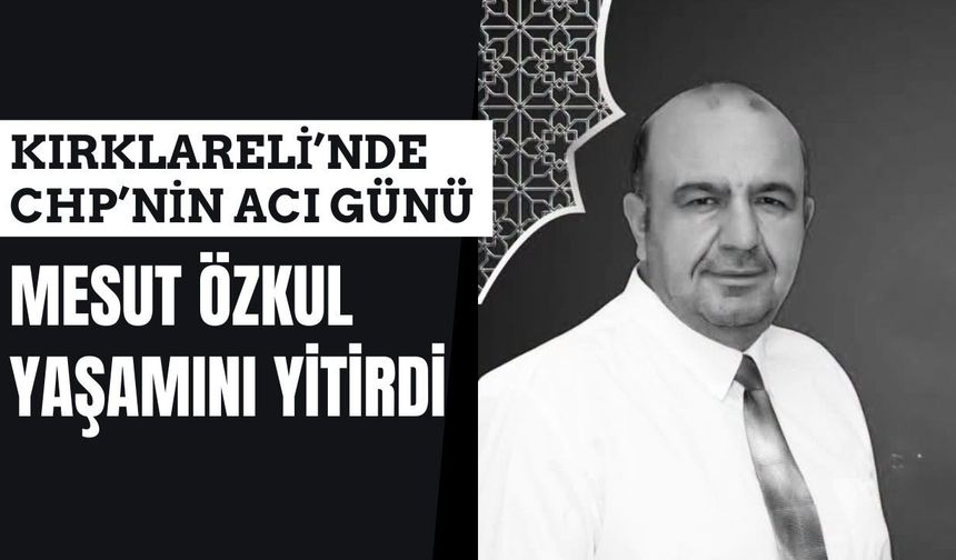 KIRKLARELİ’NDE CHP’NİN ACI GÜNÜ; Mesut Özkul Yaşamını Yitirdi