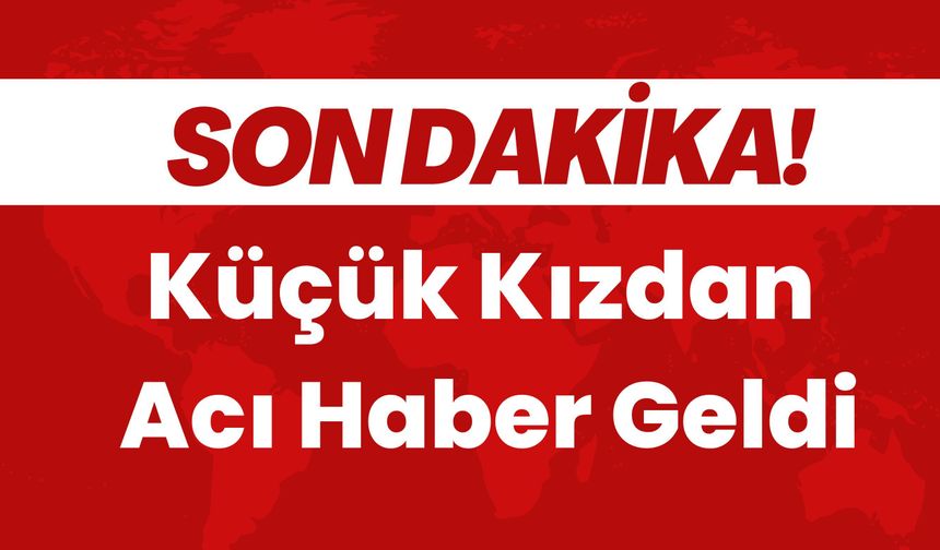 SON DAKİKA; Küçük Kızdan da Acı Haber Geldi