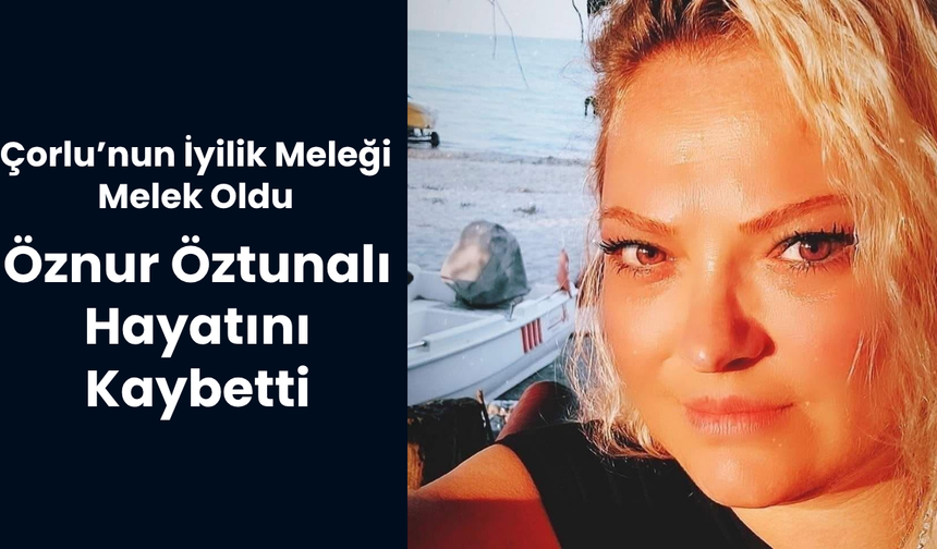 ÇORLU’NUN İYİLİK MELEĞİ MELEK OLDU; ÖZNUR ÖZTUNALI HAYATINI KAYBETTİ