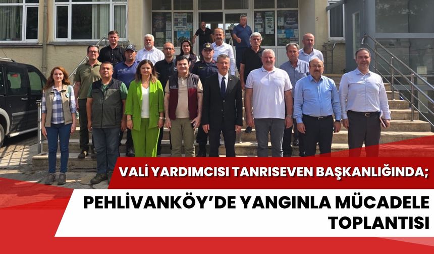 Vali Yardımcısı Tanrıseven Başkanlığında; Pehlivanköy’de Yangınla Mücadele Toplantısı