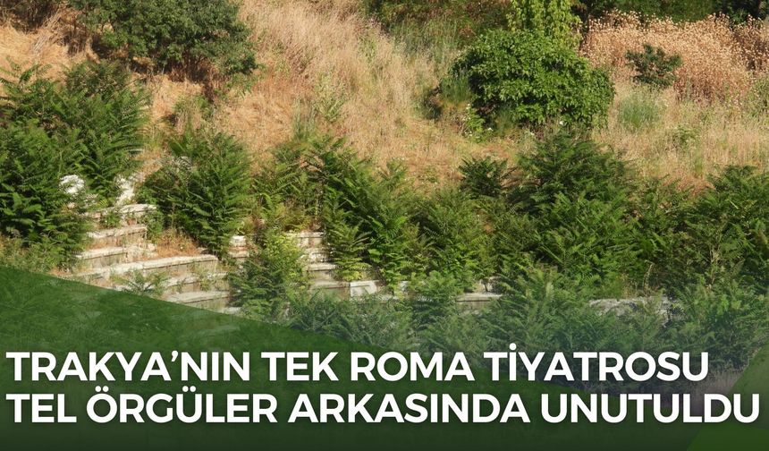 Trakya’nın Tek Roma Tiyatrosu Tel Örgüler Arkasında Unutuldu