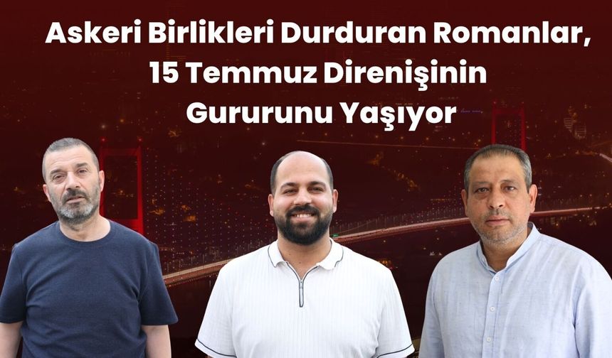 Askeri Birlikleri Durduran Romanlar, 15 Temmuz Direnişinin Gururunu Yaşıyor