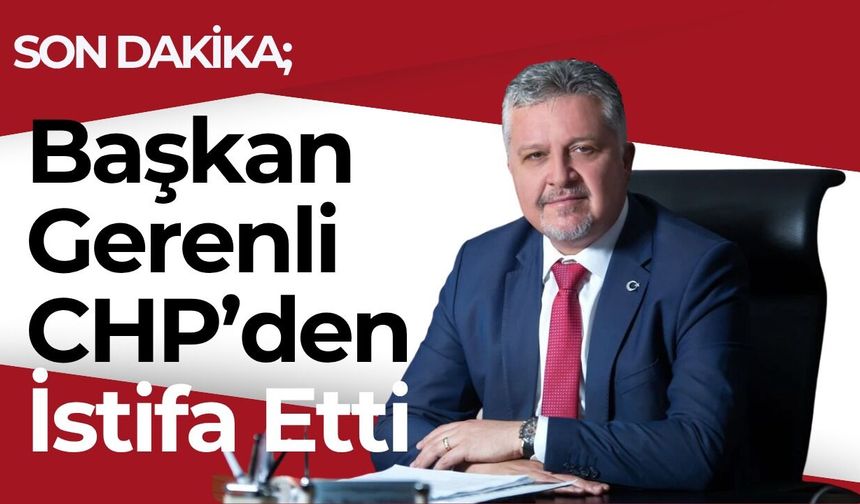 SON DAKİKA; Başkan Gerenli CHP’den İstifa Etti