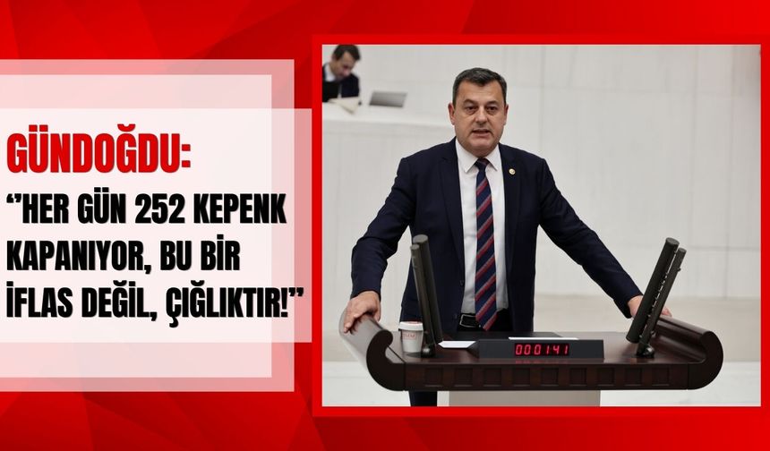 Gündoğdu: “Her Gün 252 Kepenk Kapanıyor, Bu Bir İflas Değil, Çığlıktır!”
