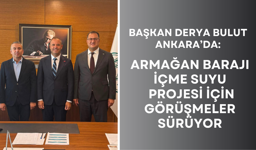 Başkan Derya Bulut Ankara’da: Armağan Barajı İçme Suyu Projesi İçin Görüşmeler Sürüyor