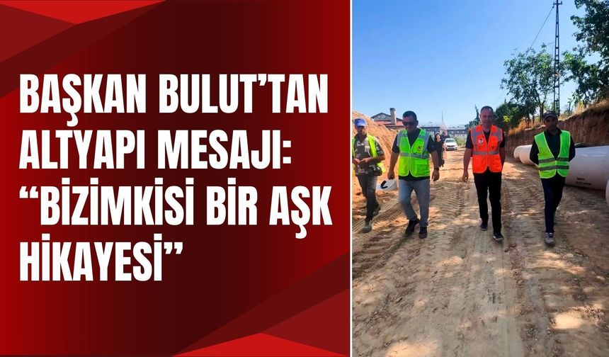 Başkan Bulut’tan Altyapı Mesajı: “Bizimkisi Bir Aşk Hikayesi”