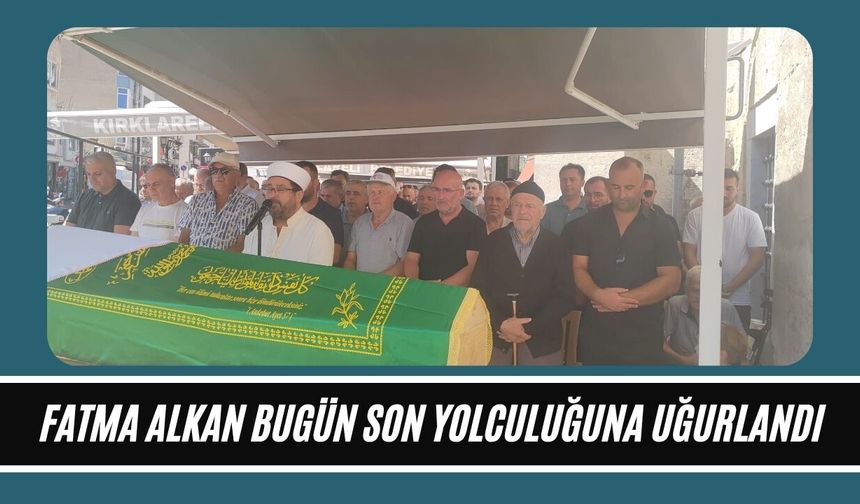 Fatma Alkan Bugün Son Yolculuğuna Uğurlandı