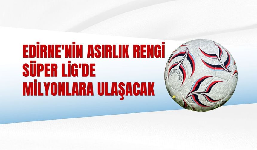 Edirne'nin Asırlık Rengi Süper Lig'de Milyonlara Ulaşacak