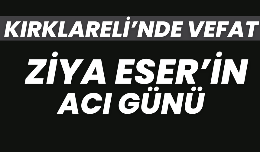 KIRKLARELİ’NDE VEFAT; Ziya Eser’in Acı Günü