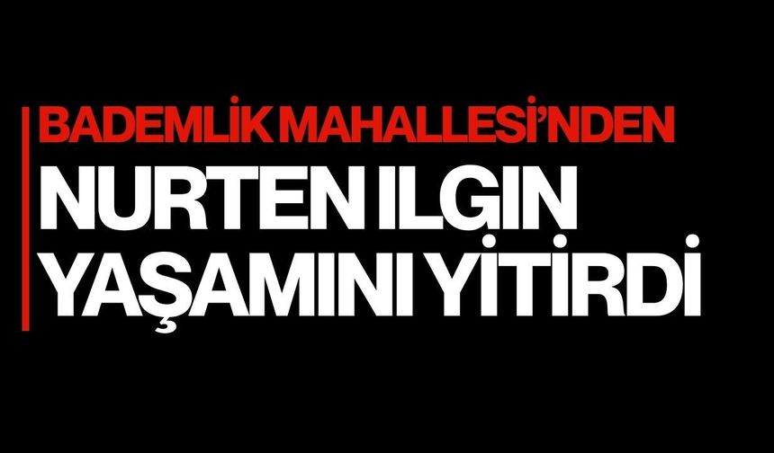 Bademlik Mahallesi’nden Nurten Ilgın Yaşamını Yitirdi