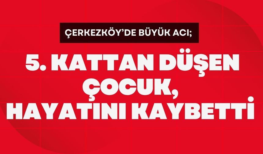 ÇERKEZKÖY’DE BÜYÜK ACI; 5. Kattan Düşen Çocuk, Hayatını Kaybetti
