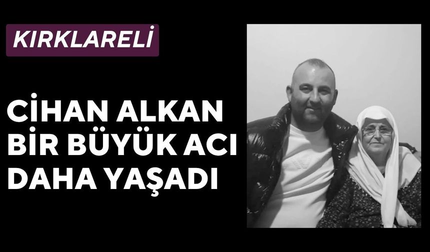 KIRKLARELİ; Cihan Alkan Bir Büyük Acı Daha Yaşadı