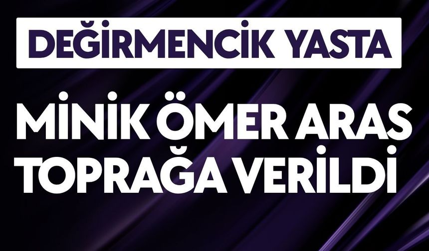 DEĞİRMENCİK YASTA; Minik Ömer Aras Toprağa Verildi