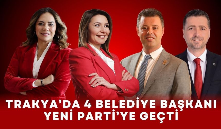 Trakya’da 4 Belediye Başkanı Yeni Parti’ye Geçti