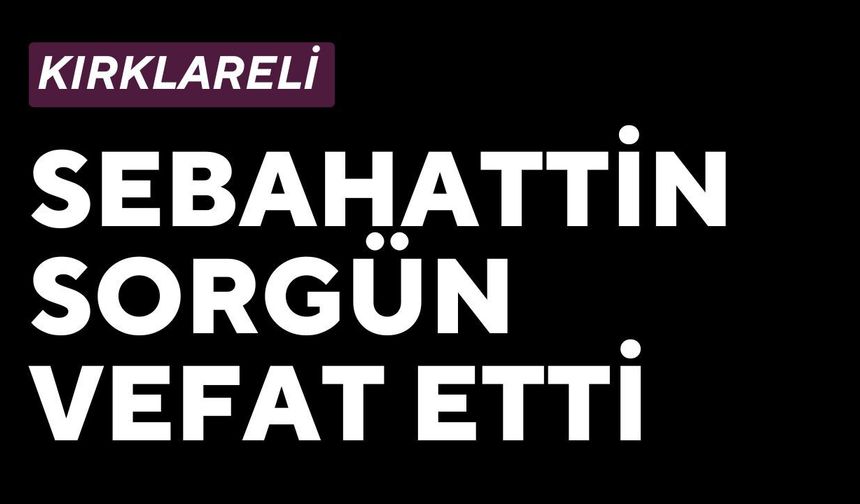 KIRKLARELİ; Sebahattin Sorgün Vefat Etti