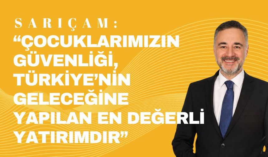 SARIÇAM; “Çocuklarımızın Güvenliği, Türkiye’nin Geleceğine Yapılan En Değerli Yatırımdır”