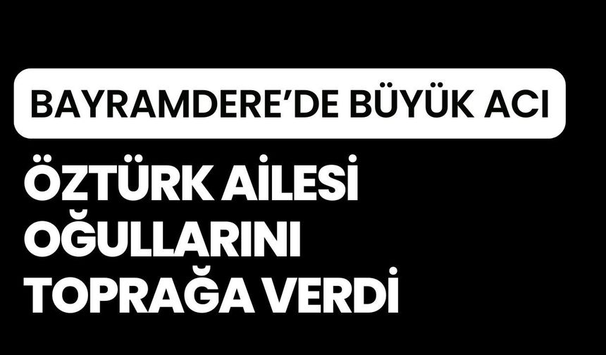BAYRAMDERE’DE BÜYÜK ACI: Öztürk Ailesi Oğullarını Toprağa Verdi
