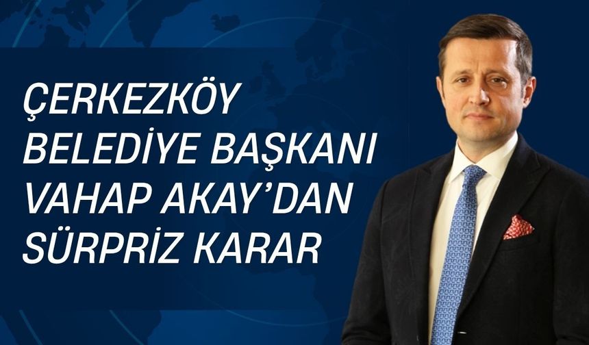 Çerkezköy Belediye Başkanı Vahap Akay’dan Sürpriz Karar