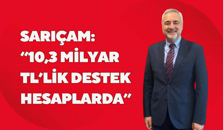 SARIÇAM; “10,3 MİLYAR TL’LİK DESTEK HESAPLARDA”