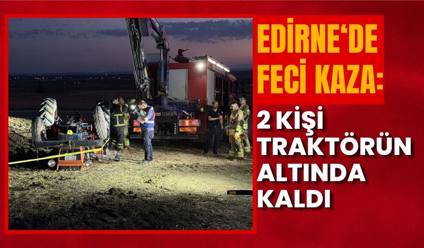 Edirne'de Feci Kaza: 2 Kişi Traktörün Altında Kaldı