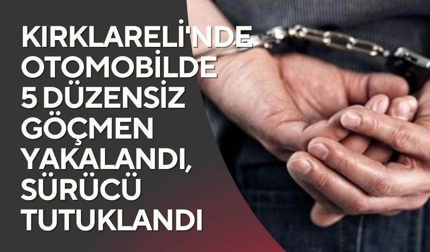 Kırklareli'nde Otomobilde 5 Düzensiz Göçmen Yakalandı, Sürücü Tutuklandı