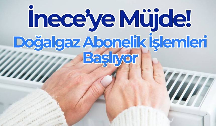 İnece’ye Müjde! Doğalgaz Abonelik İşlemleri Başlıyor