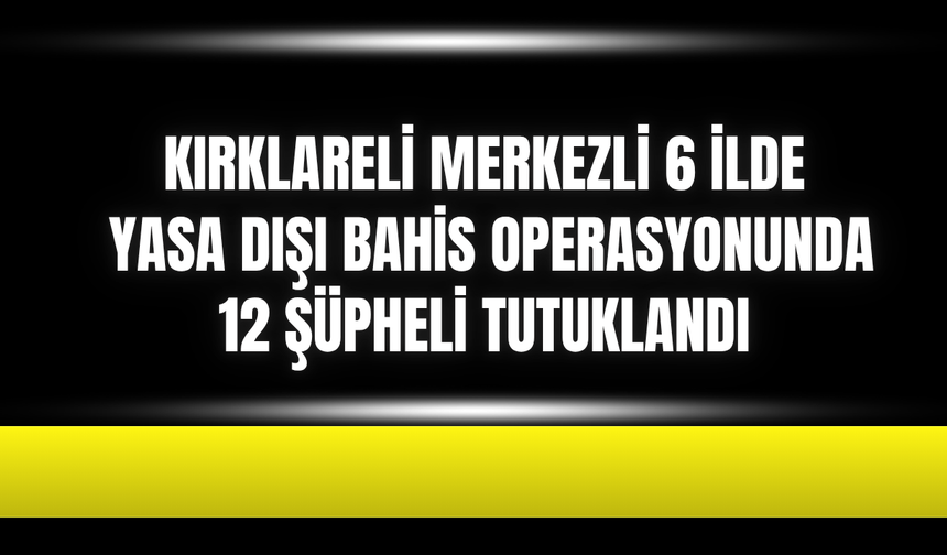 Kırklareli Merkezli 6 İlde Yasa Dışı Bahis Operasyonunda 12 Şüpheli Tutuklandı