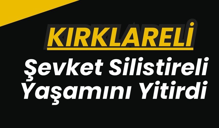 KIRKLARELİ; Şevket Silistireli Yaşamını Yitirdi