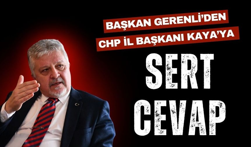 Başkan Gerenli’den CHP İl Başkanı Kaya’ya Sert Açıklamalar