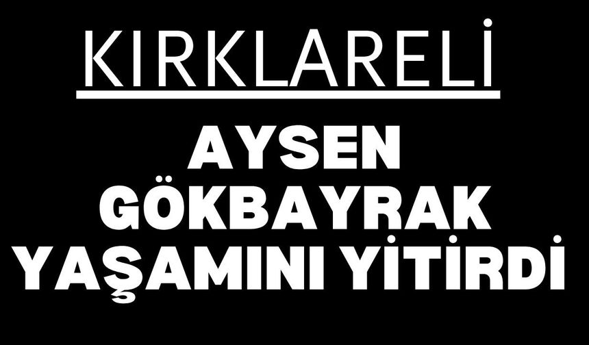 KIRKLARELİ’NDE VEFAT; Aysen Gökbayrak Yaşamını Yitirdi