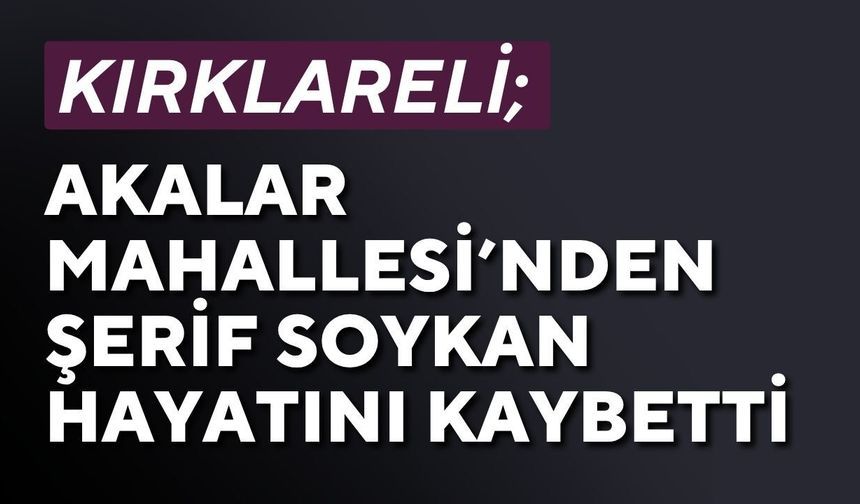 KIRKLARELİ; Akalar Mahallesi’nden Şerif Soykan Hayatını Kaybetti