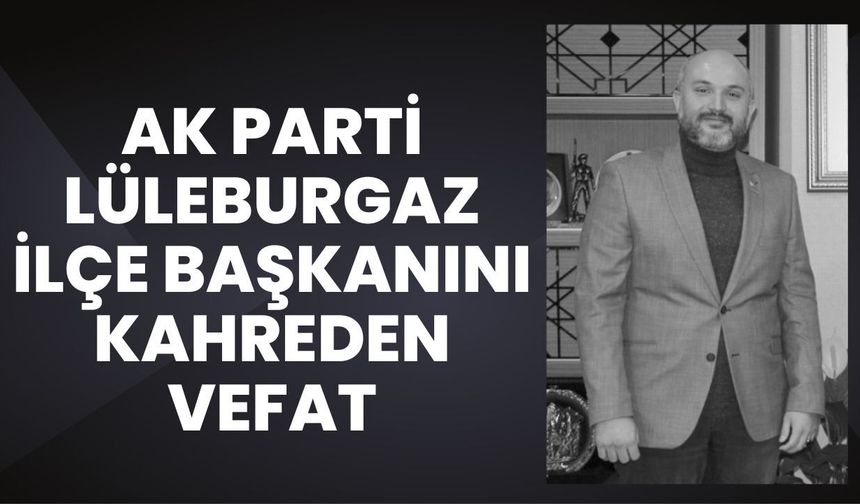 AK Parti Lüleburgaz İlçe Başkanını Kahreden Vefat
