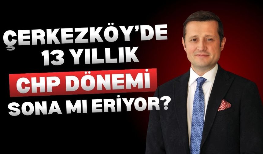 Çerkezköy’de 13 Yıllık CHP Dönemi Sona Mı Eriyor?