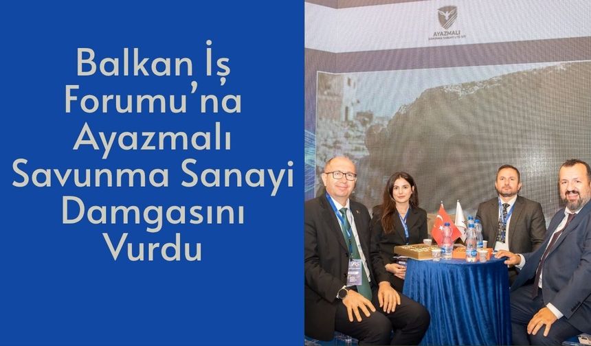 Balkan İş Forumu’na Ayazmalı Savunma Sanayi Damgasını Vurdu
