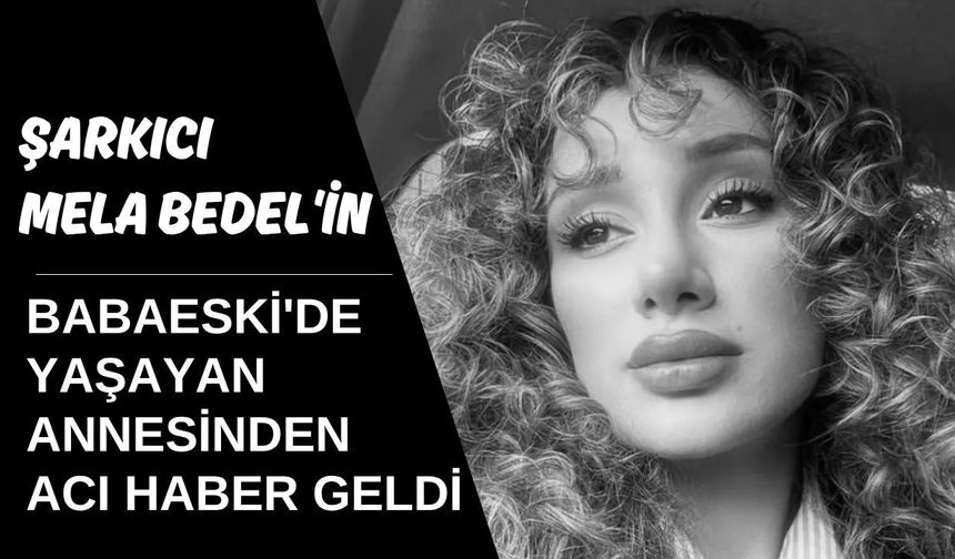 Şarkıcı Mela Bedel'in Babaeski'de Yaşayan Annesinden Acı Haber Geldi