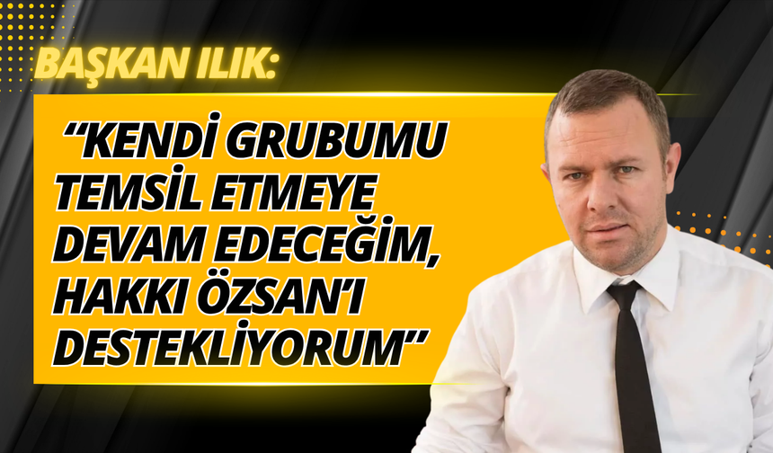 Başkan Ilık: “Kendi Grubumu Temsil Etmeye Devam Edeceğim, Hakkı Özsan’ı Destekliyorum”