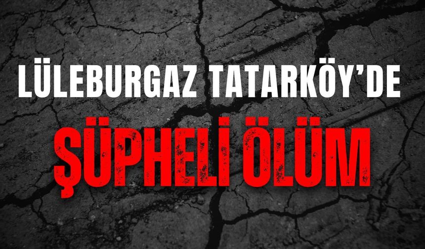 Lüleburgaz Tatarköy’de Şüpheli Ölüm