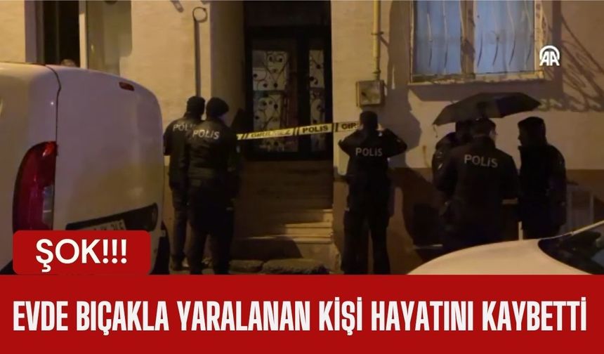 ŞOK; Evde Bıçakla Yaralanan Kişi Hayatını Kaybetti