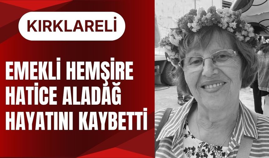 KIRKLARELİ; Emekli Hemşire Hatice Aladağ Hayatını Kaybetti