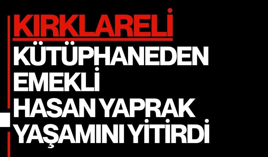KIRKLARELİ; Kütüphaneden Emekli Hasan Yaprak Yaşamını Yitirdi