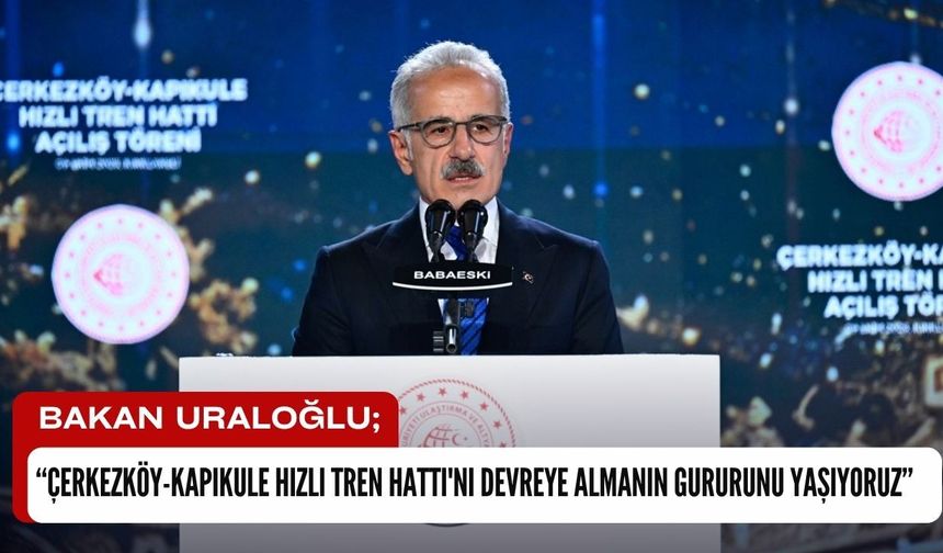 Bakan Uraloğlu; “Çerkezköy-Kapıkule Hızlı Tren Hattı'nı Devreye Almanın Gururunu Yaşıyoruz”