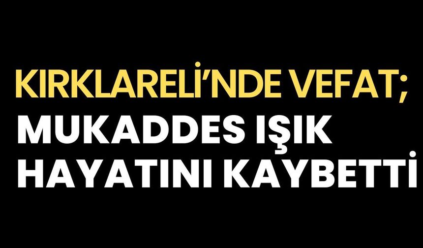 KIRKLARELİ’NDE VEFAT; Mukaddes Işık Hayatını Kaybetti