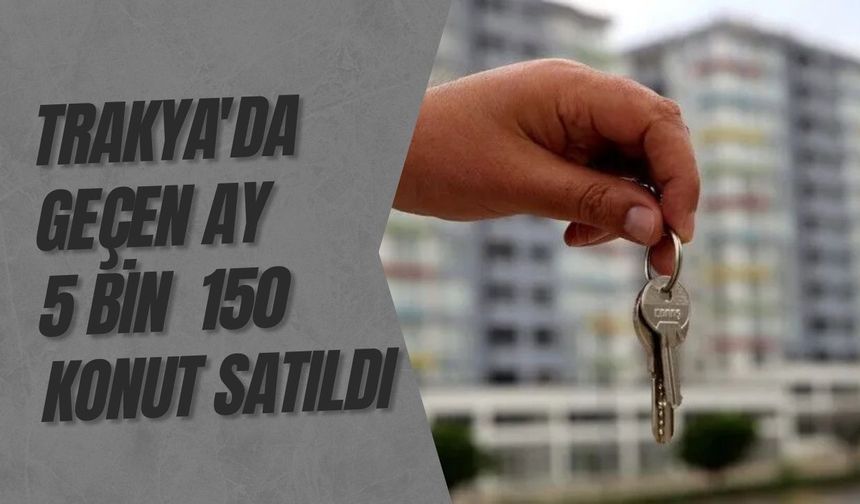 Trakya'da Geçen Ay 5 Bin 150 Konut Satıldı
