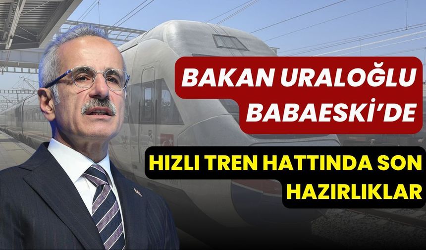 Bakan Uraloğlu Babaeski’de: Hızlı Tren Hattında Son Hazırlıklar