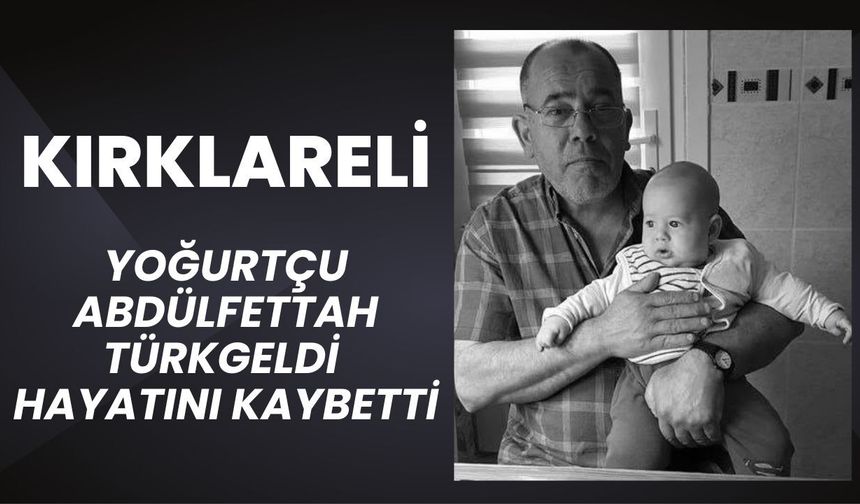 KIRKLARELİ; Yoğurtçu Abdülfettah Türkgeldi Hayatını Kaybetti