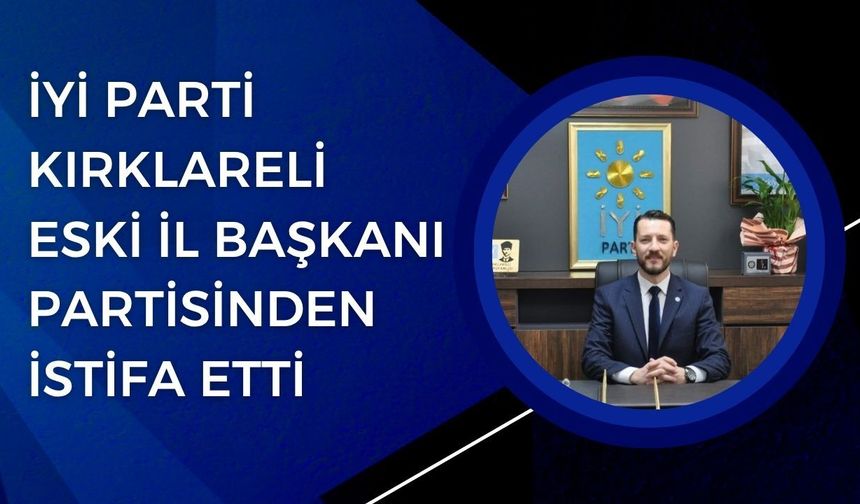 İYİ Parti Kırklareli Eski İl Başkanı Partisinden İstifa Etti