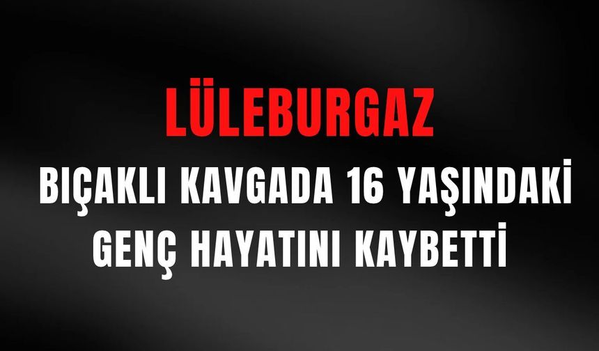 LÜLEBURGAZ: Bıçaklı Kavgada 16 Yaşındaki Genç Hayatını Kaybetti