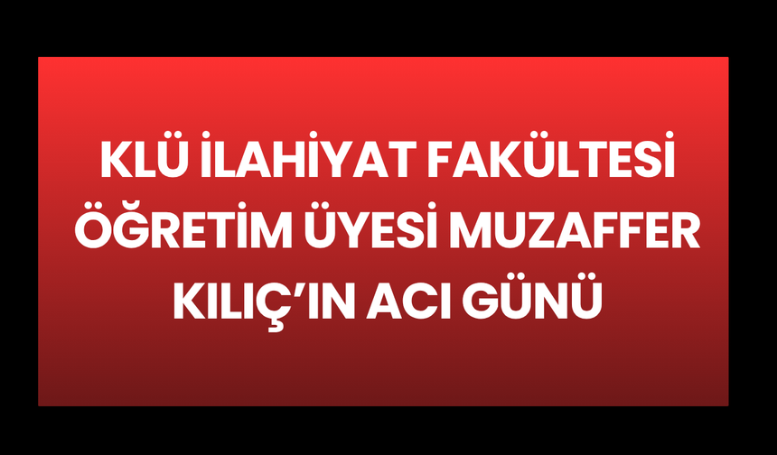 KLÜ İlahiyat Fakültesi Öğretim Üyesi Muzaffer Kılıç’ın Acı Günü