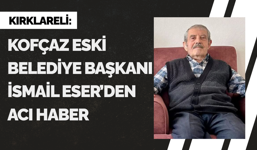 Kofçaz Eski Belediye Başkanı İsmail Eser'den Acı Haber